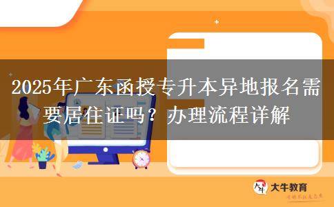 2025年廣東函授專升本異地報名需要居住證嗎？辦理流程詳解