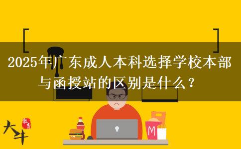 2025年廣東成人本科選擇學(xué)校本部與函授站的區(qū)別是什么？