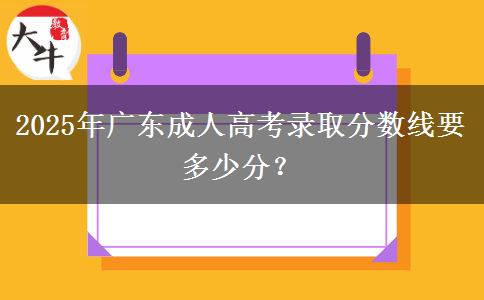 2025年廣東成人高考錄取分數(shù)線要多少分？