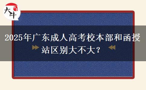 2025年廣東成人高考校本部和函授站區(qū)別大不大？