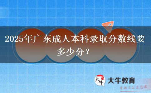 2025年廣東成人本科錄取分?jǐn)?shù)線要多少分？