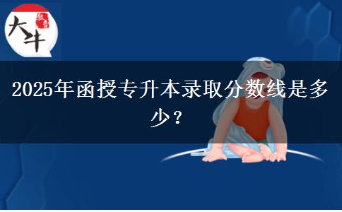 2025年函授專升本錄取分?jǐn)?shù)線是多少？