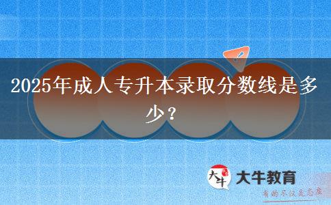 2025年成人專升本錄取分?jǐn)?shù)線是多少？