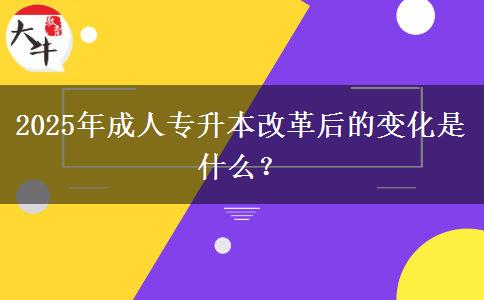 2025年成人專升本改革后的變化是什么？