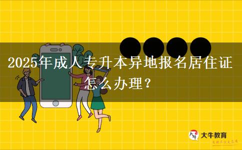 2025年成人專升本異地報名居住證怎么辦理？