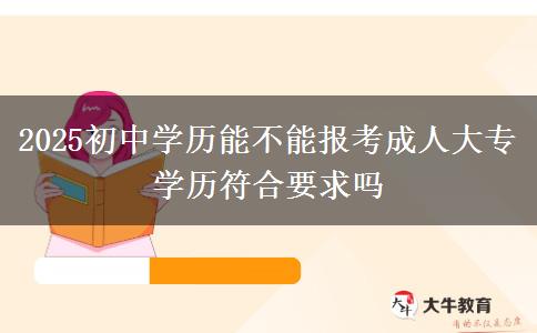 2025初中學(xué)歷能不能報考成人大專 學(xué)歷符合要求嗎