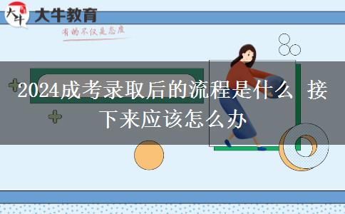 2024成考錄取后的流程是什么 接下來應(yīng)該怎么辦