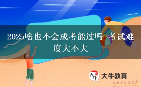 2025啥也不會(huì)成考能過嗎 考試難度大不大