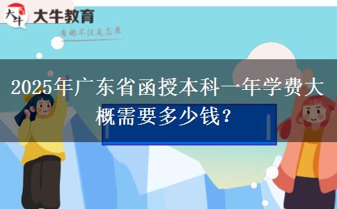 2025年廣東省函授本科一年學(xué)費(fèi)大概需要多少錢？