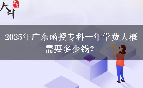 2025年廣東函授專科一年學(xué)費大概需要多少錢？