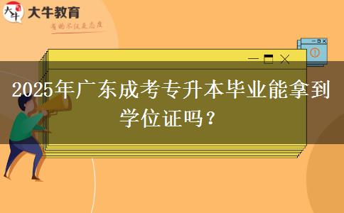 2025年廣東成考專升本畢業(yè)能拿到學(xué)位證嗎？
