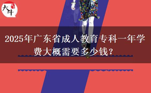 2025年廣東省成人教育專科一年學費大概需要多少錢？