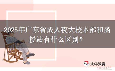 2025年廣東省成人夜大校本部和函授站有什么區(qū)別？