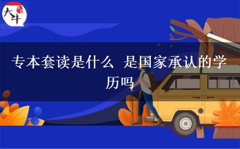 專本套讀是什么 是國家承認的學歷嗎
