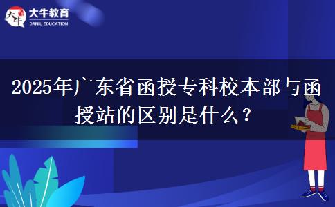 2025年廣東省函授?？菩１静颗c函授站的區(qū)別是什么？