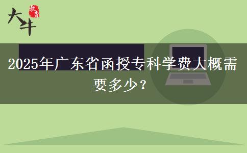 2025年廣東省函授專科學(xué)費(fèi)大概需要多少？