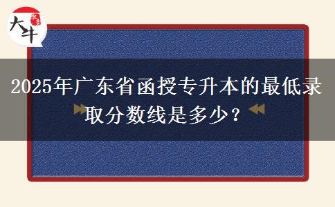 2025年廣東省函授專升本的最低錄取分?jǐn)?shù)線是多少？