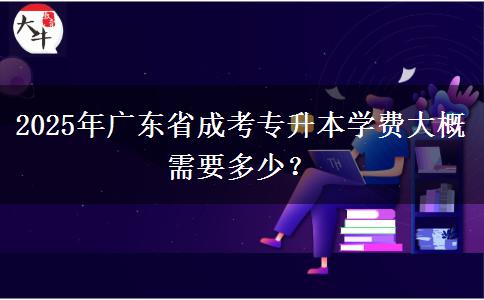 2025年廣東省成考專升本學費大概需要多少？