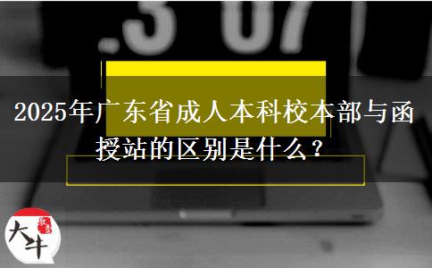 2025年廣東省成人本科校本部與函授站的區(qū)別是什么？