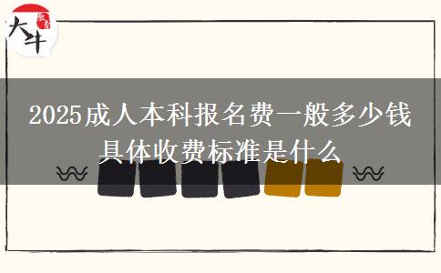 2025成人本科報名費一般多少錢 具體收費標準是什么