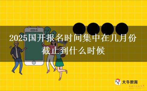2025國開報(bào)名時(shí)間集中在幾月份 截止到什么時(shí)候