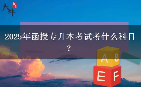 2025年函授專升本考試考什么科目？