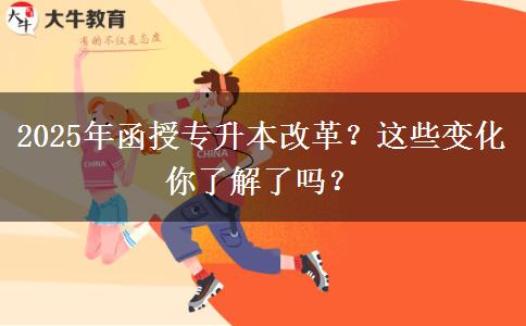 2025年函授專升本改革？這些變化你了解了嗎？