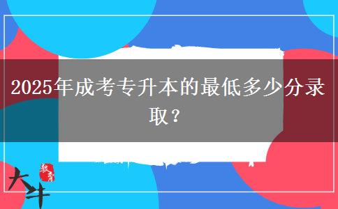 2025年成考專升本的最低多少分錄??？