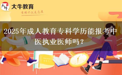 2025年成人教育?？茖W(xué)歷能報(bào)考中醫(yī)執(zhí)業(yè)醫(yī)師嗎？