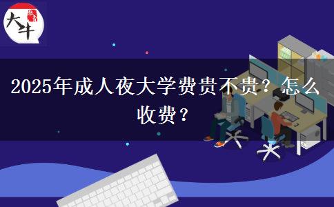 2025年成人夜大學(xué)費(fèi)貴不貴？怎么收費(fèi)？