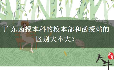 廣東函授本科的校本部和函授站的區(qū)別大不大？