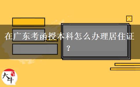 在廣東考函授本科怎么辦理居住證？