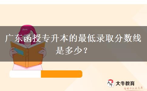 廣東函授專(zhuān)升本的最低錄取分?jǐn)?shù)線是多少？