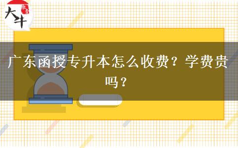 廣東函授專升本怎么收費？學費貴嗎？