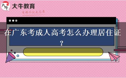 在廣東考成人高考怎么辦理居住證？