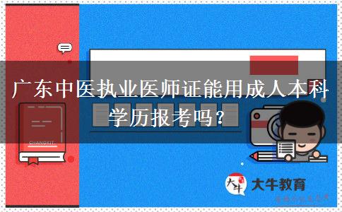 廣東中醫(yī)執(zhí)業(yè)醫(yī)師證能用成人本科學(xué)歷報考嗎？