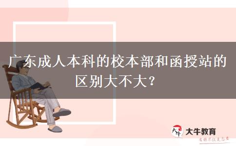 廣東成人本科的校本部和函授站的區(qū)別大不大？