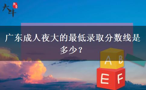 廣東成人夜大的最低錄取分數線是多少？