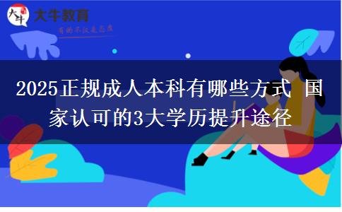 2025正規(guī)成人本科有哪些方式 國家認可的3大學(xué)歷提升途徑