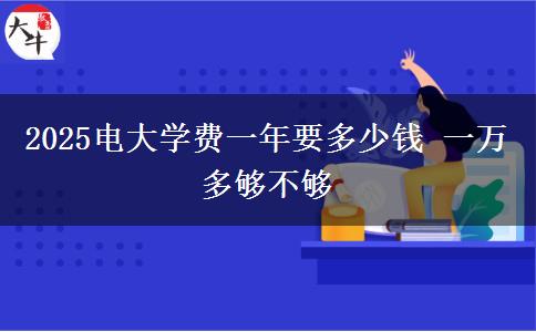 2025電大學費一年要多少錢 一萬多夠不夠