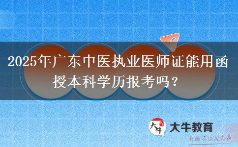 2025年廣東中醫(yī)執(zhí)業(yè)醫(yī)師證能用函授本科學(xué)歷報(bào)考嗎？