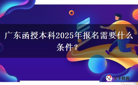 廣東函授本科2025年報名需要什么條件？