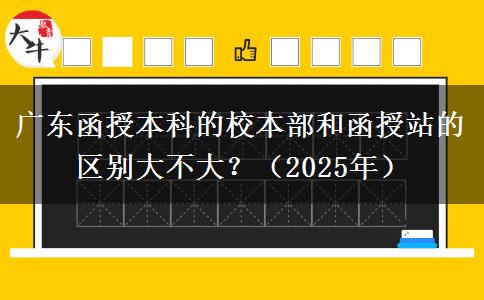 廣東函授本科的校本部和函授站的區(qū)別大不大？（2025年）