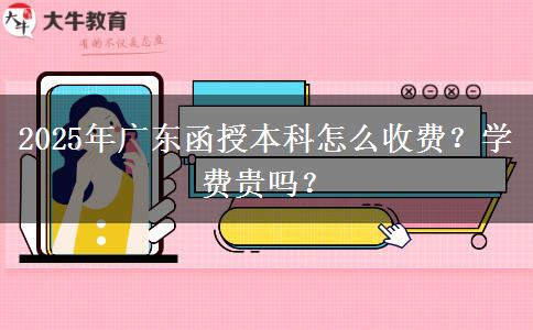 2025年廣東函授本科怎么收費(fèi)？學(xué)費(fèi)貴嗎？