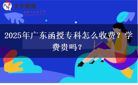 2025年廣東函授?？圃趺词召M(fèi)？學(xué)費(fèi)貴嗎？