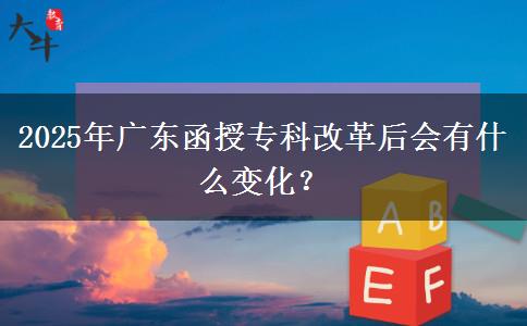 2025年廣東函授專科改革后會(huì)有什么變化？