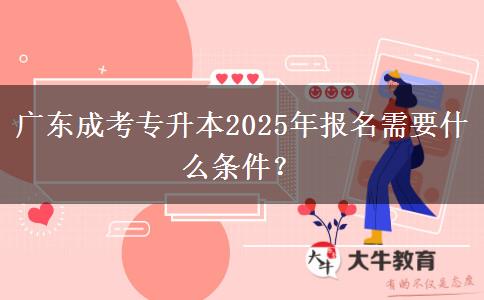 廣東成考專升本2025年報名需要什么條件？