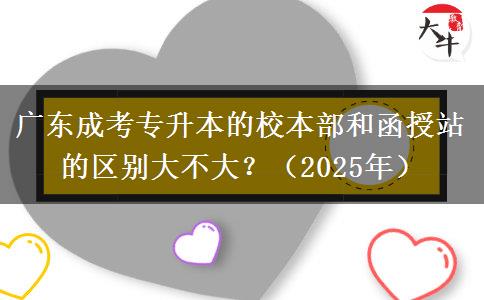 廣東成考專升本的校本部和函授站的區(qū)別大不大？（2025年）