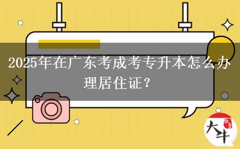 2025年在廣東考成考專升本怎么辦理居住證？