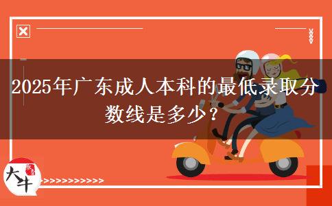 2025年廣東成人本科的最低錄取分數(shù)線是多少？